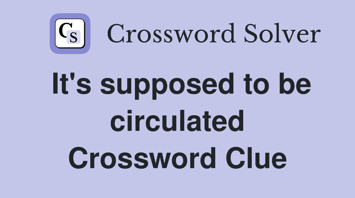 It's supposed to be circulated Crossword Clue
