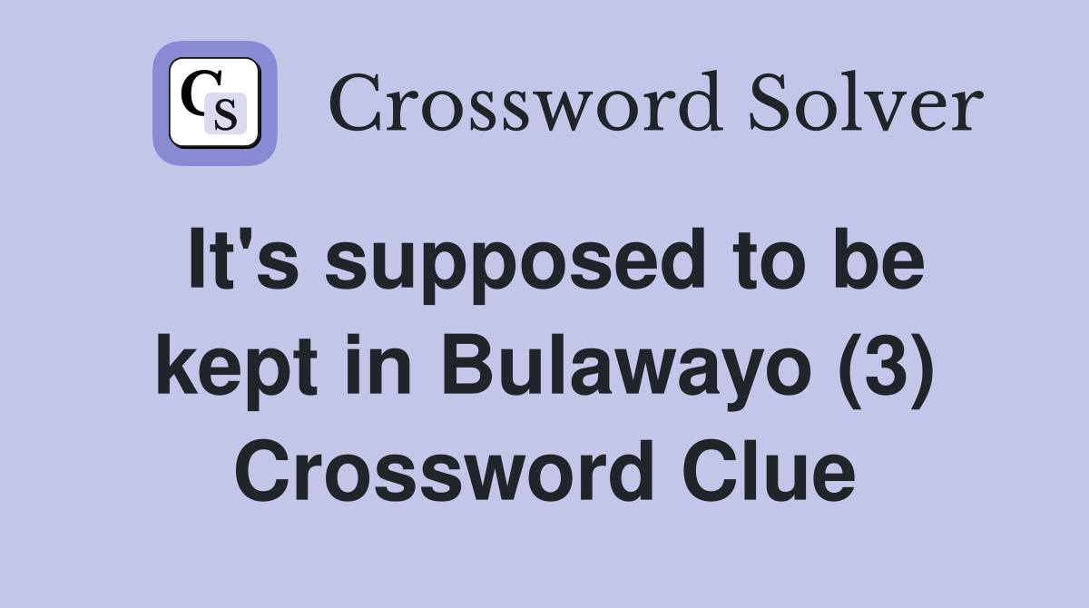 It's supposed to be kept in Bulawayo (3) Crossword Clue