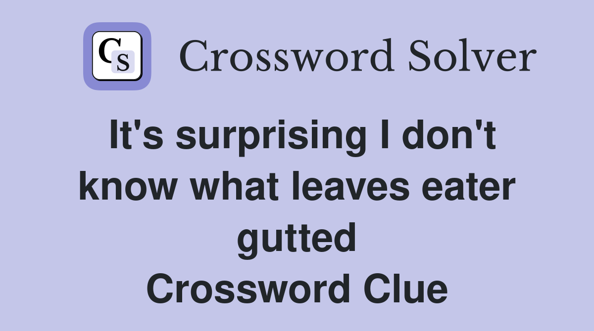 It's surprising I don't know what leaves eater gutted Crossword Clue