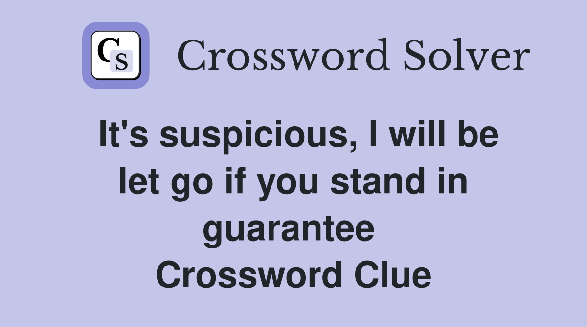 It's suspicious, I will be let go if you stand in guarantee  Crossword Clue