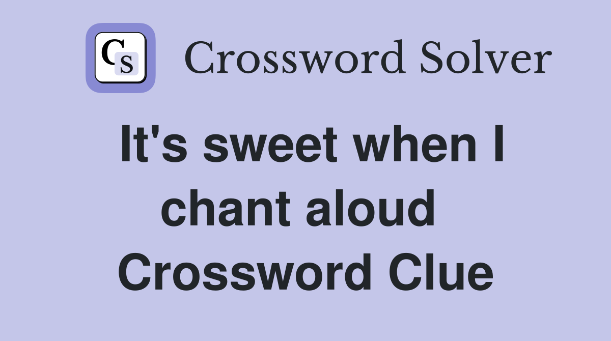 It's sweet when I chant aloud  Crossword Clue