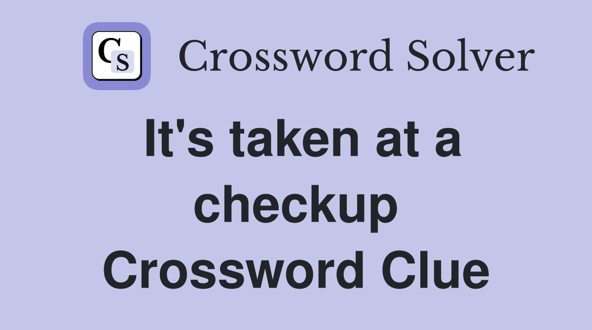 It's taken at a checkup Crossword Clue