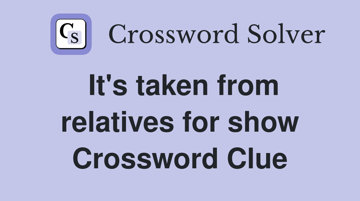 It's taken from relatives for show Crossword Clue