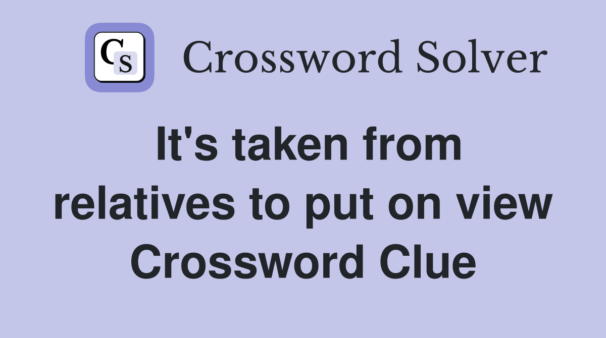 It's taken from relatives to put on view Crossword Clue