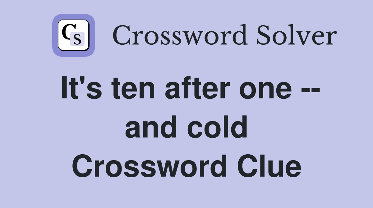 It's ten after one -- and cold Crossword Clue