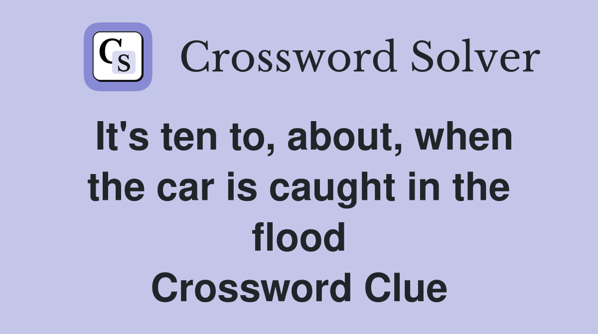 It's ten to, about, when the car is caught in the flood Crossword Clue