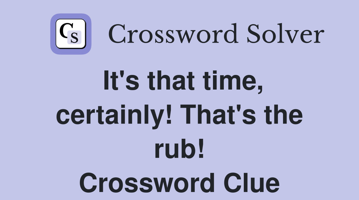 It's that time, certainly! That's the rub! Crossword Clue