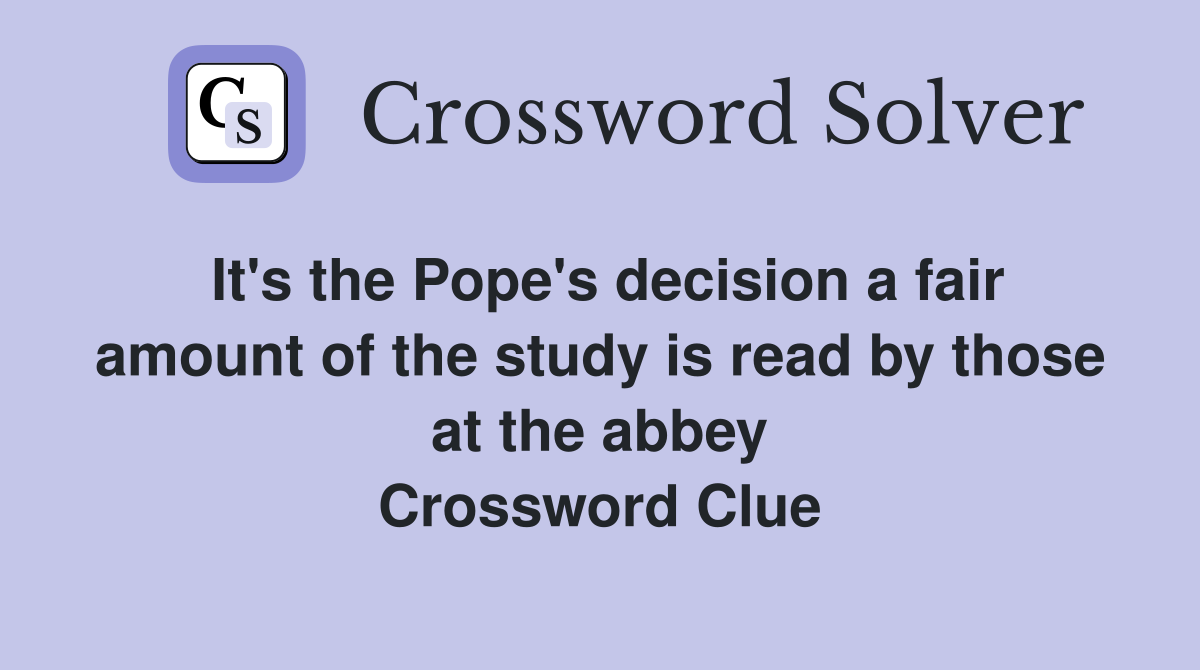 It's the Pope's decision a fair amount of the study is read by those at the abbey Crossword Clue