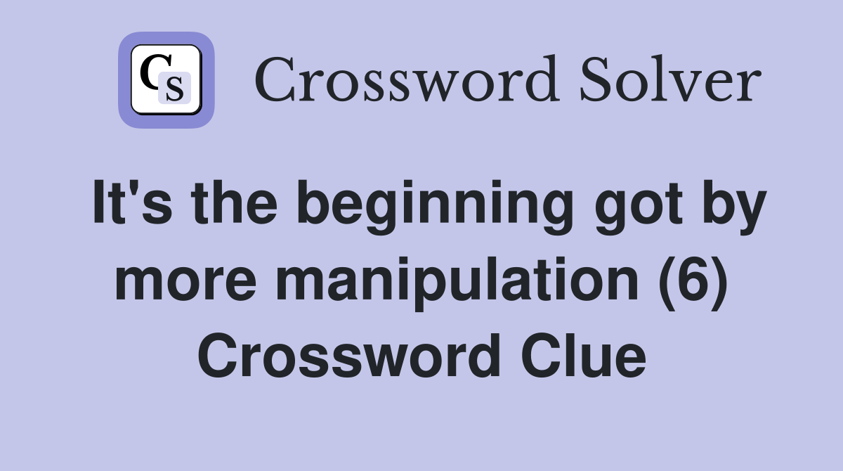 It's the beginning got by more manipulation (6) Crossword Clue
