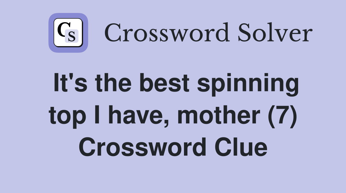 It's the best spinning top I have, mother (7) Crossword Clue