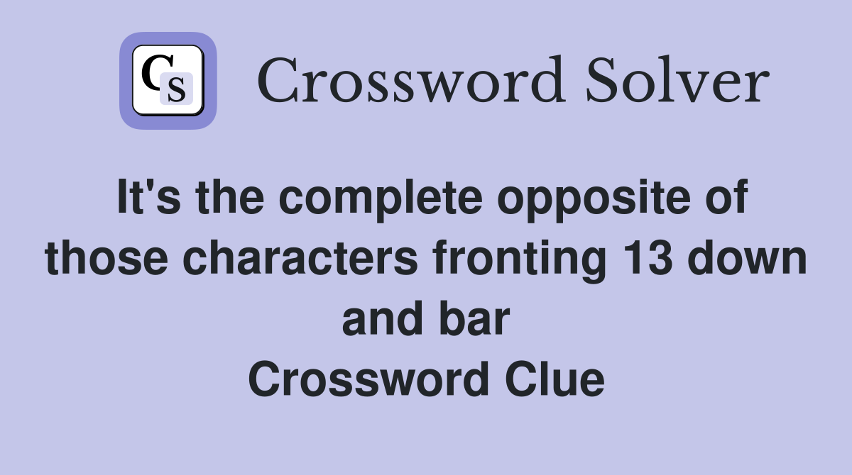 It's the complete opposite of those characters fronting 13 down and bar Crossword Clue