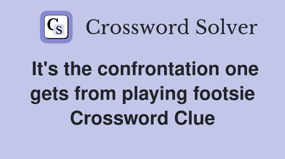 It's the confrontation one gets from playing footsie Crossword Clue