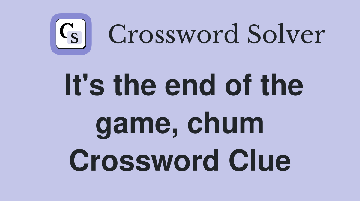 It's the end of the game, chum Crossword Clue