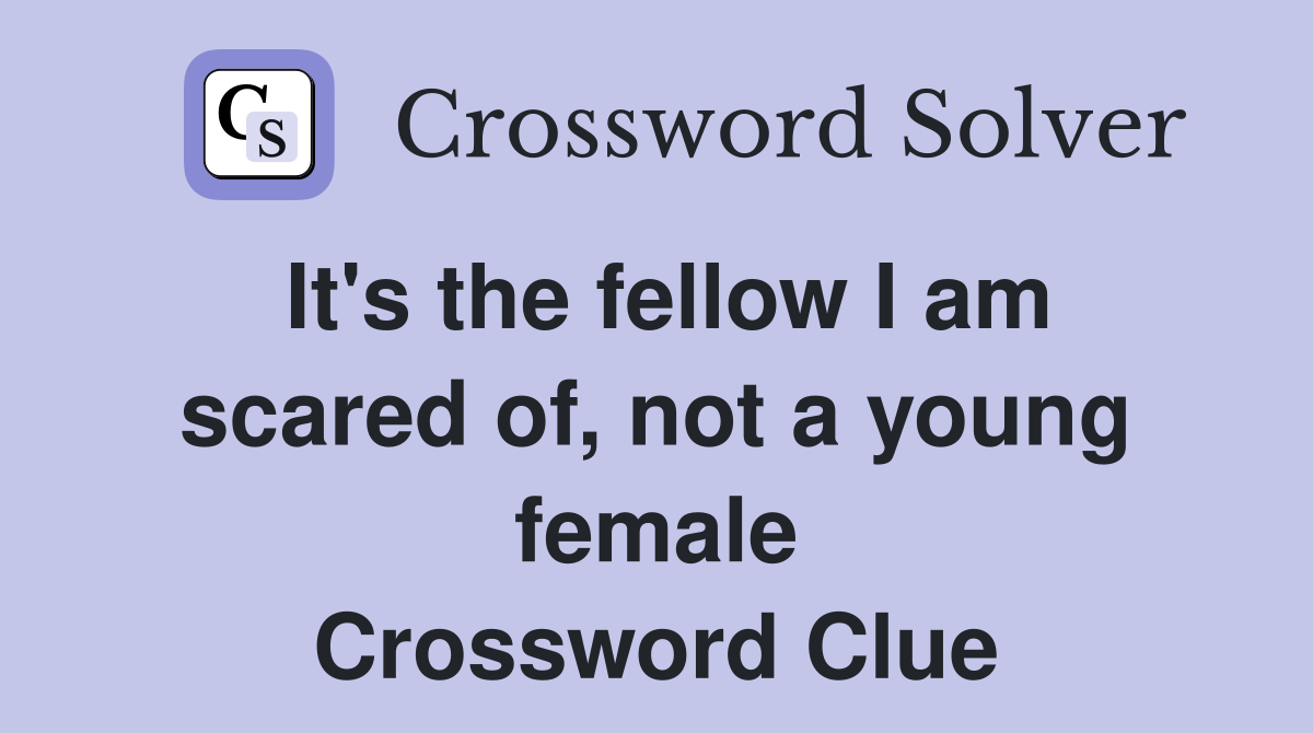 It's the fellow I am scared of, not a young female Crossword Clue