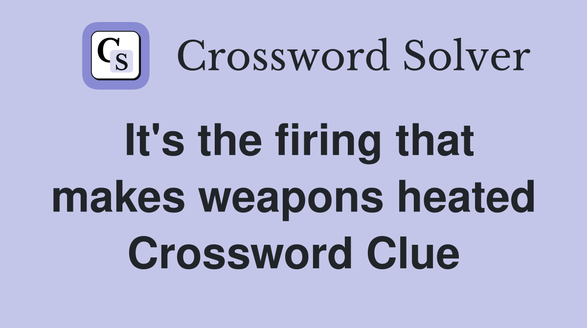 It's the firing that makes weapons heated Crossword Clue