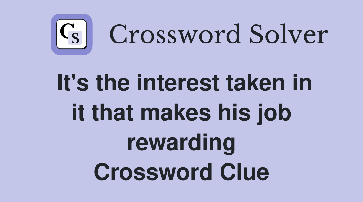 It's the interest taken in it that makes his job rewarding Crossword Clue