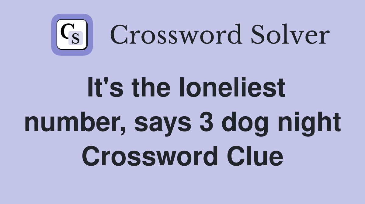 It's the loneliest number, says 3 dog night Crossword Clue