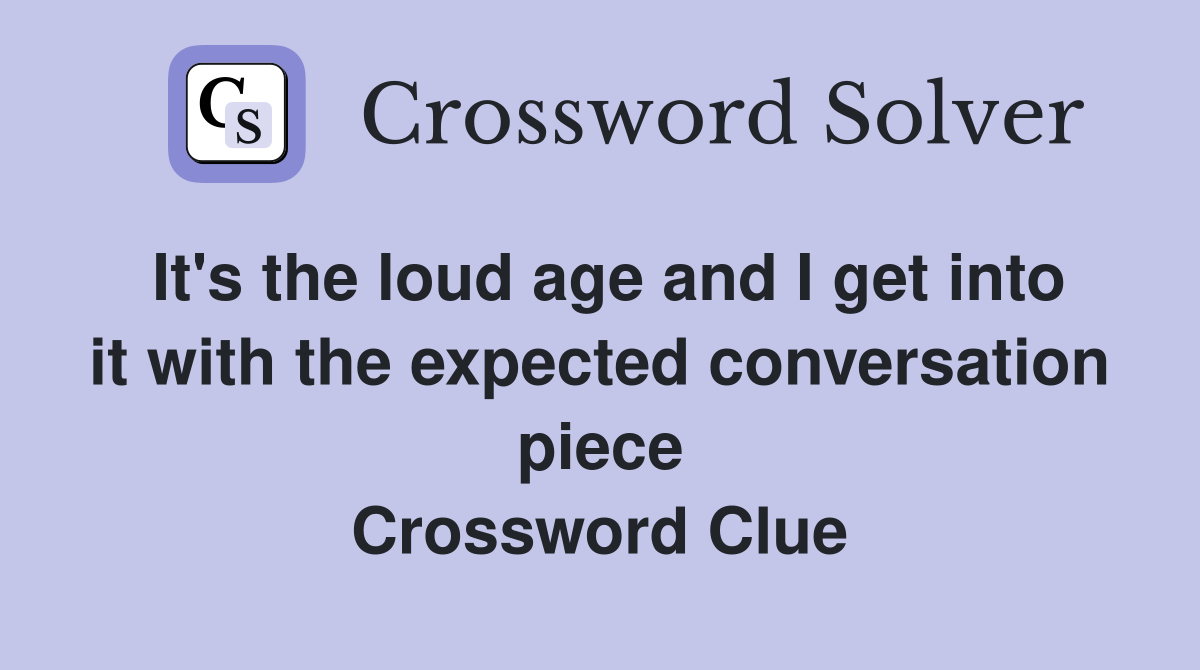 It's the loud age and I get into it with the expected conversation piece Crossword Clue