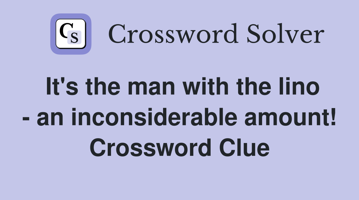 It's the man with the lino - an inconsiderable amount! Crossword Clue