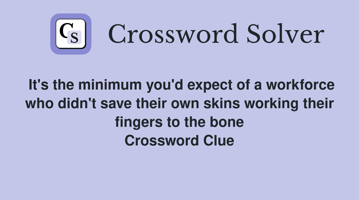 It's the minimum you'd expect of a workforce who didn't save their own skins working their fingers to the bone Crossword Clue
