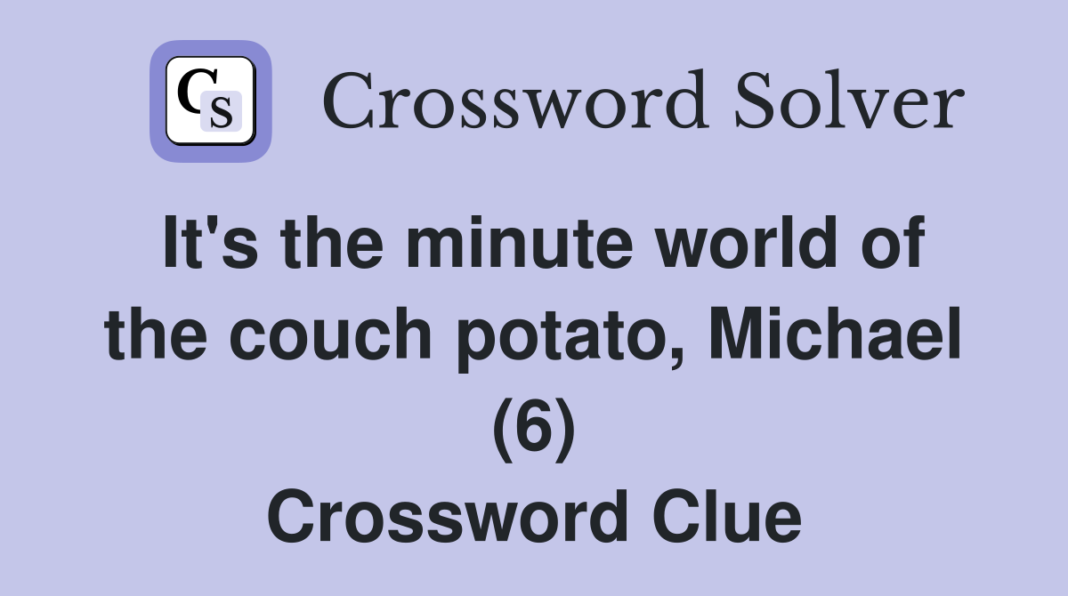 It's the minute world of the couch potato, Michael (6) Crossword Clue