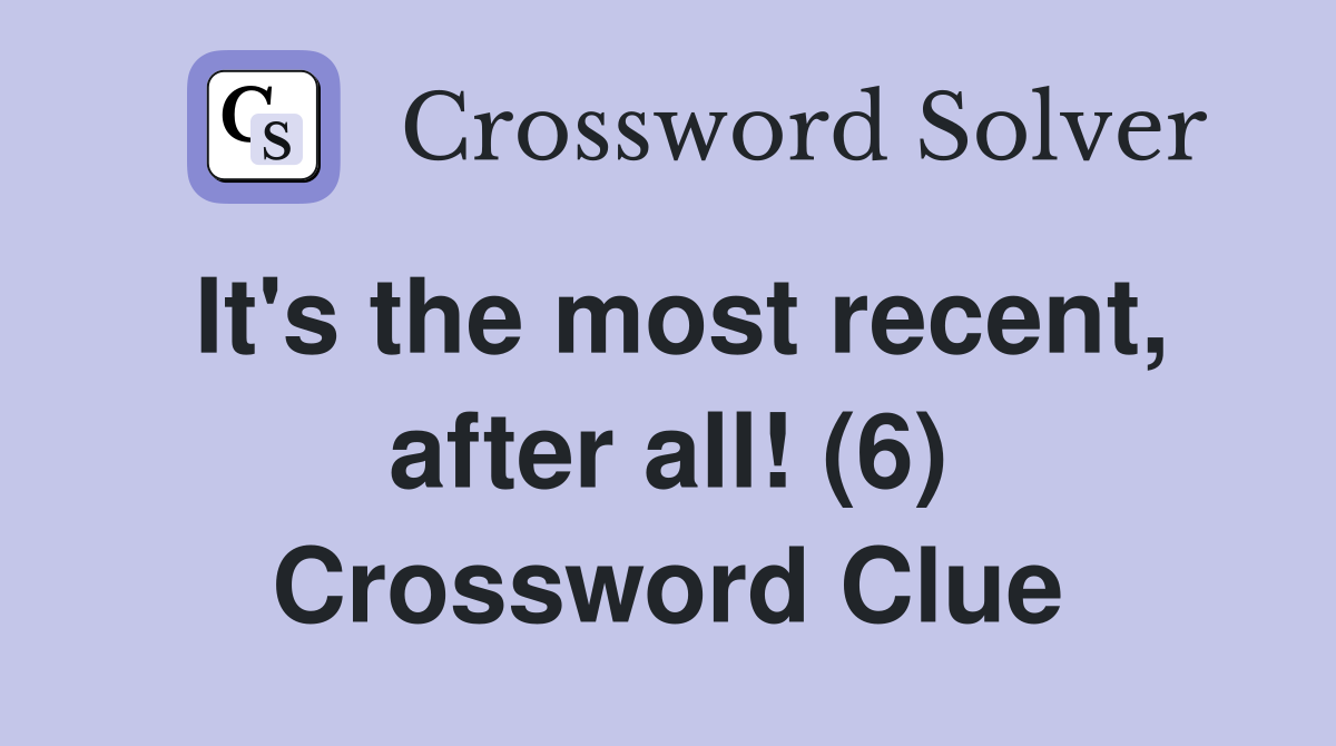 It's the most recent, after all! (6) Crossword Clue
