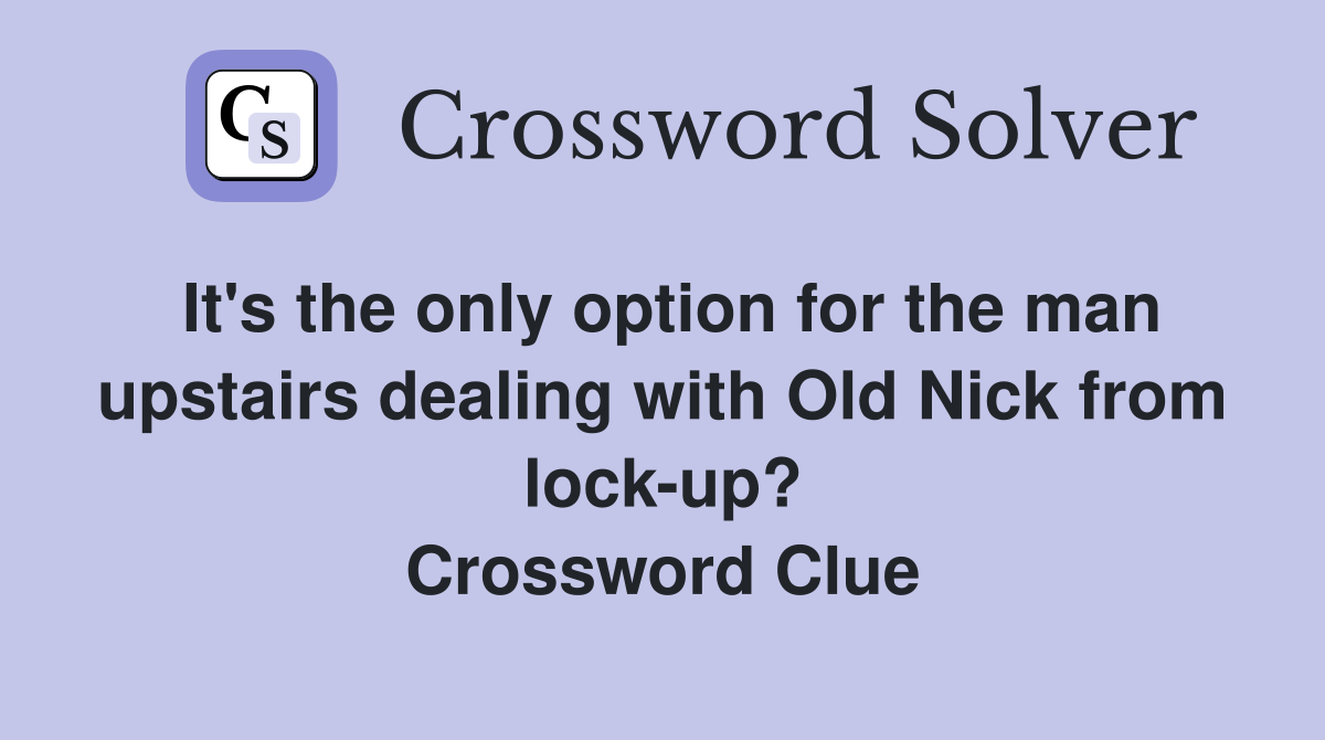 It's the only option for the man upstairs dealing with Old Nick from lock-up? Crossword Clue