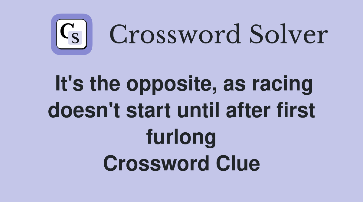 It's the opposite, as racing doesn't start until after first furlong Crossword Clue