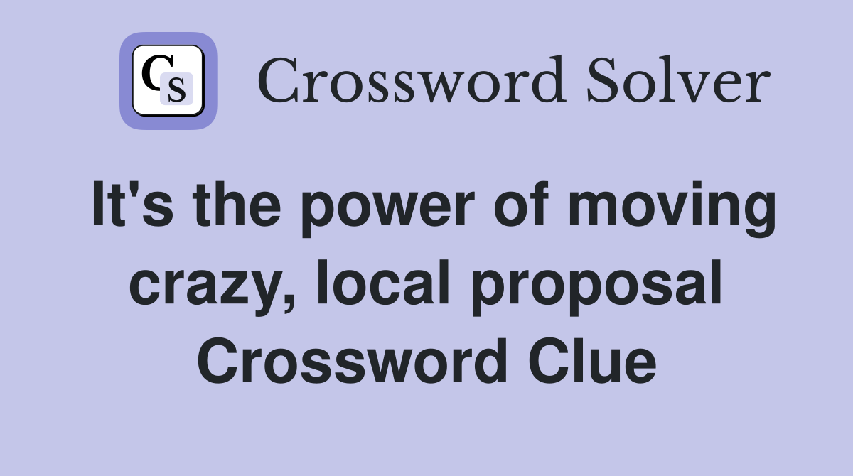 It's the power of moving crazy, local proposal Crossword Clue