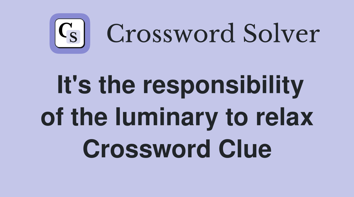 It's the responsibility of the luminary to relax Crossword Clue
