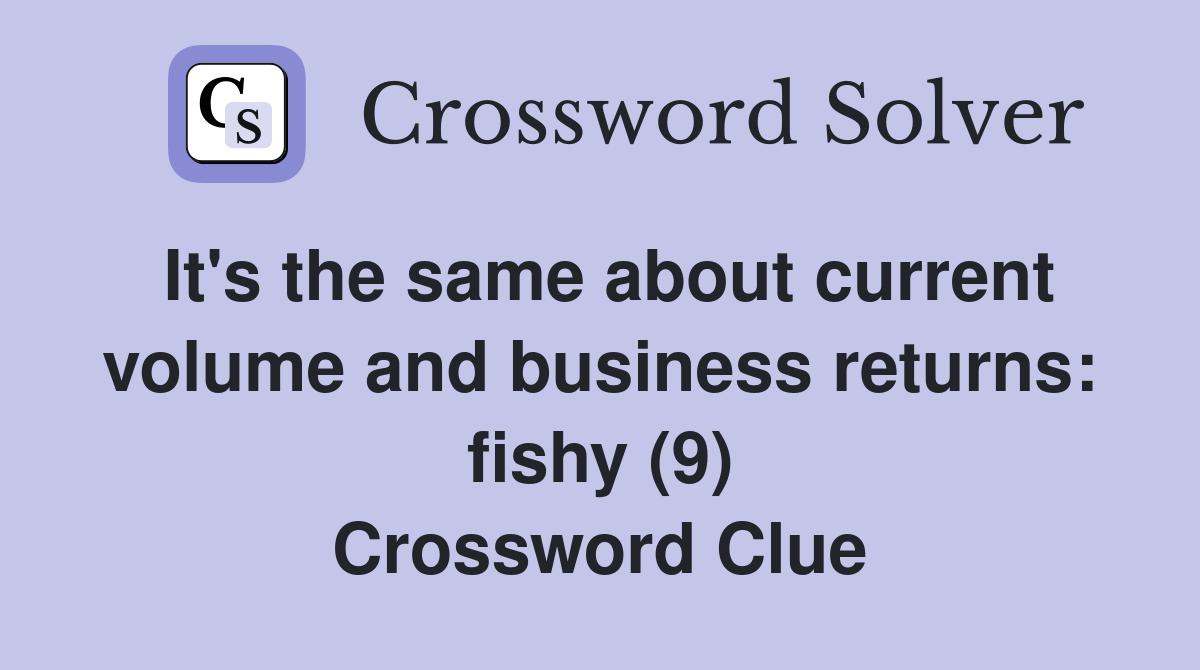 It's the same about current volume and business returns: fishy (9) Crossword Clue