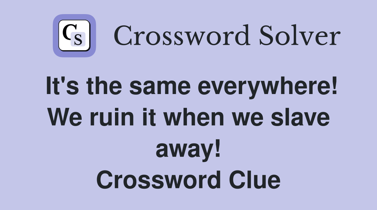 It's the same everywhere! We ruin it when we slave away! Crossword Clue