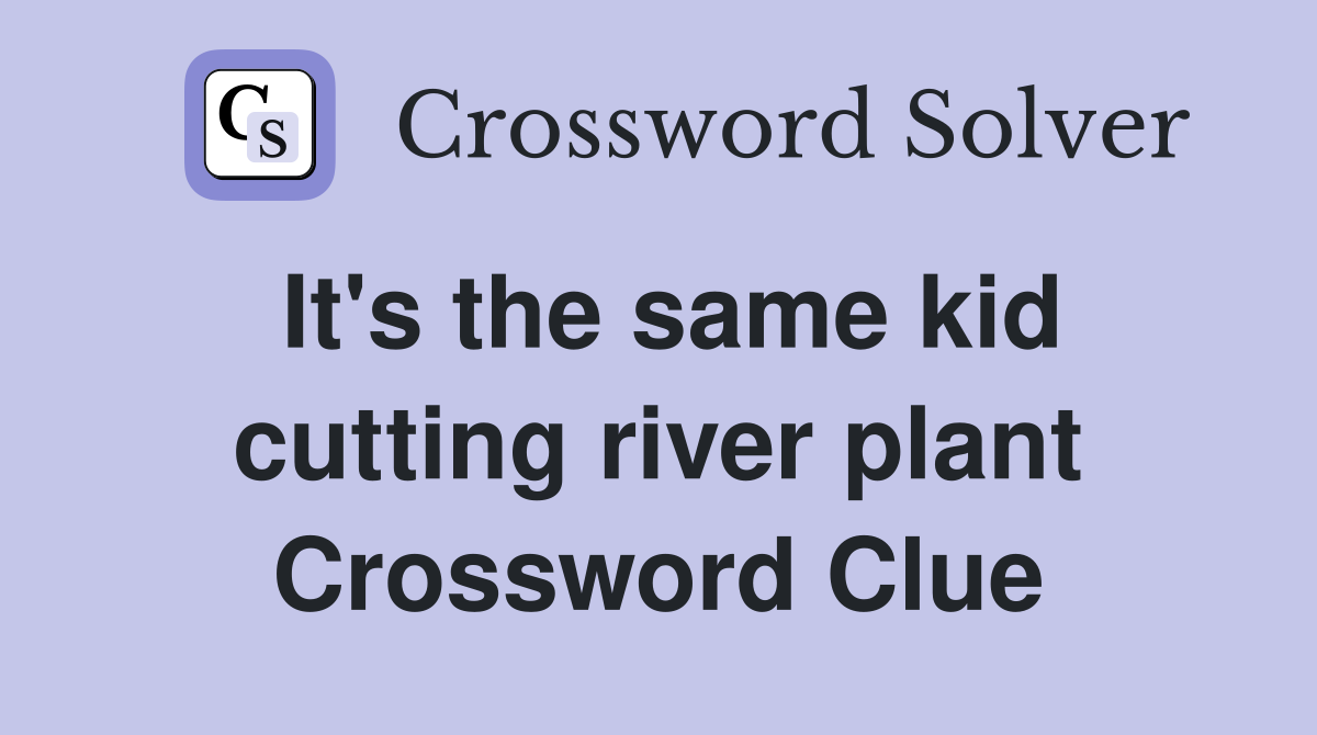 It's the same kid cutting river plant Crossword Clue