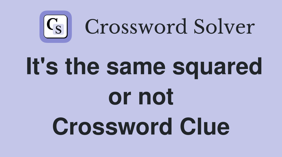 It's the same squared or not Crossword Clue