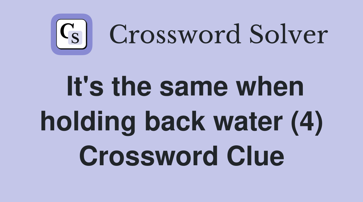 It's the same when holding back water (4) Crossword Clue