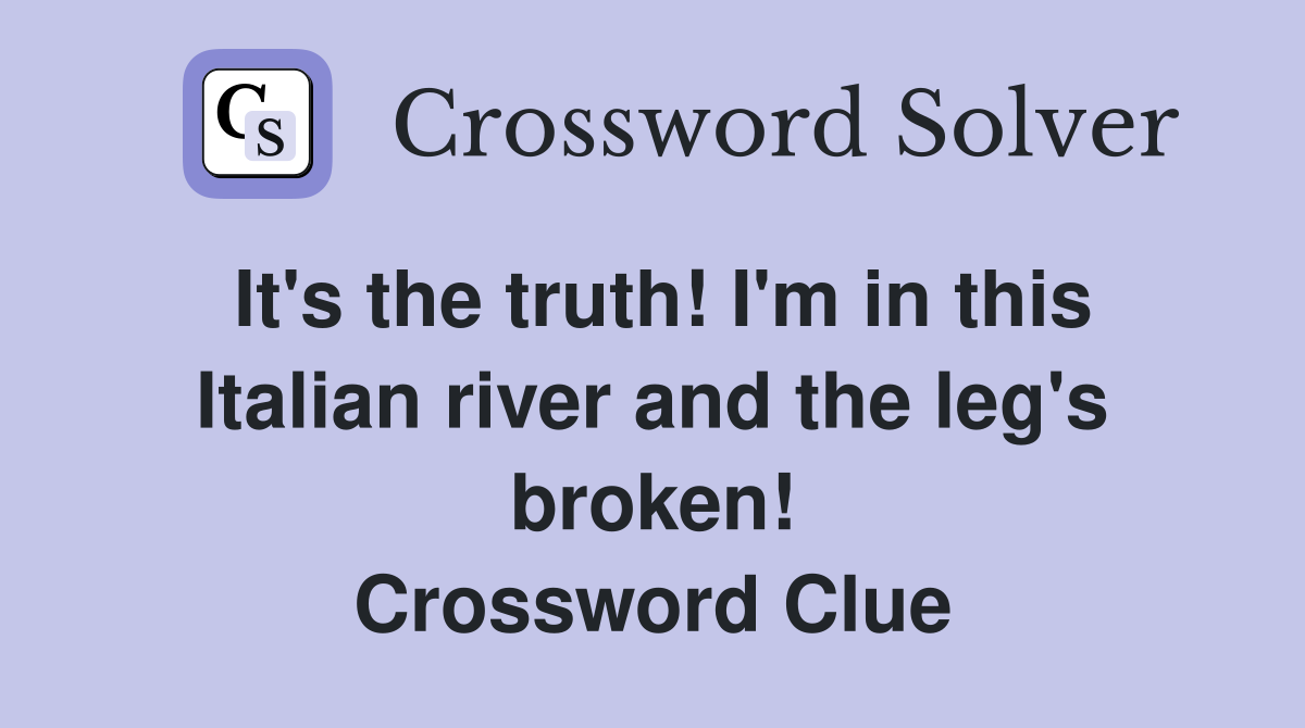 It's the truth! I'm in this Italian river and the leg's broken! Crossword Clue