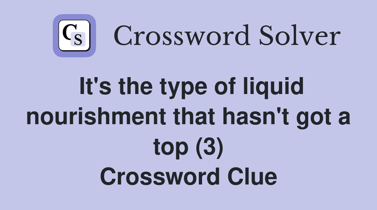 It's the type of liquid nourishment that hasn't got a top (3) Crossword Clue