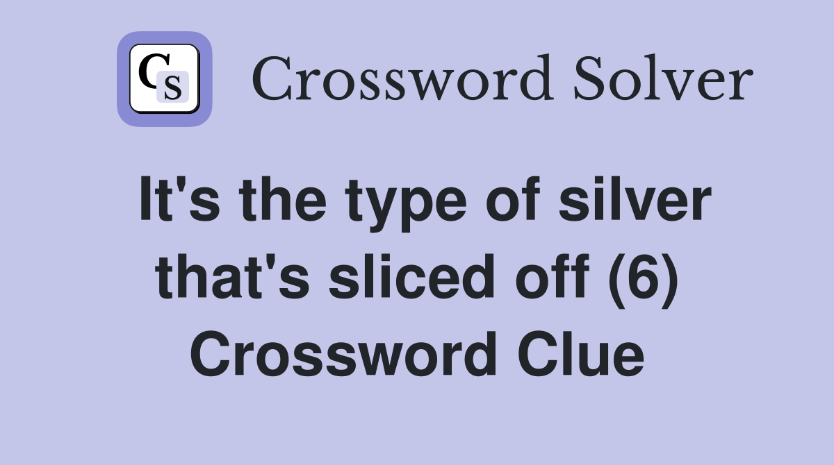 It's the type of silver that's sliced off (6) Crossword Clue