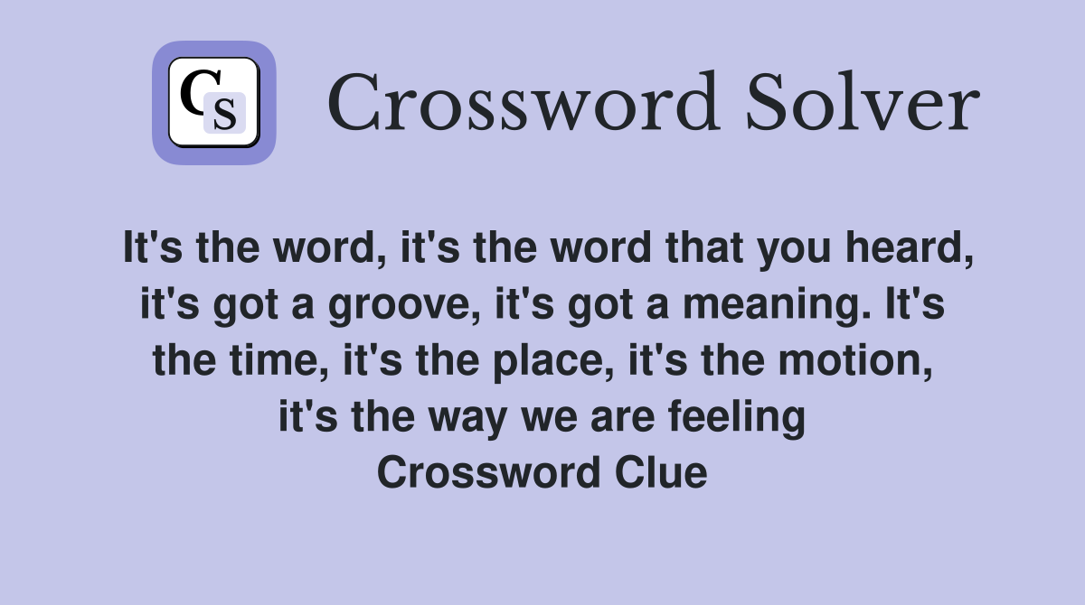 It's the word, it's the word that you heard, it's got a groove, it's got a meaning. It's the time, it's the place, it's the motion, it's the way we are feeling Crossword Clue