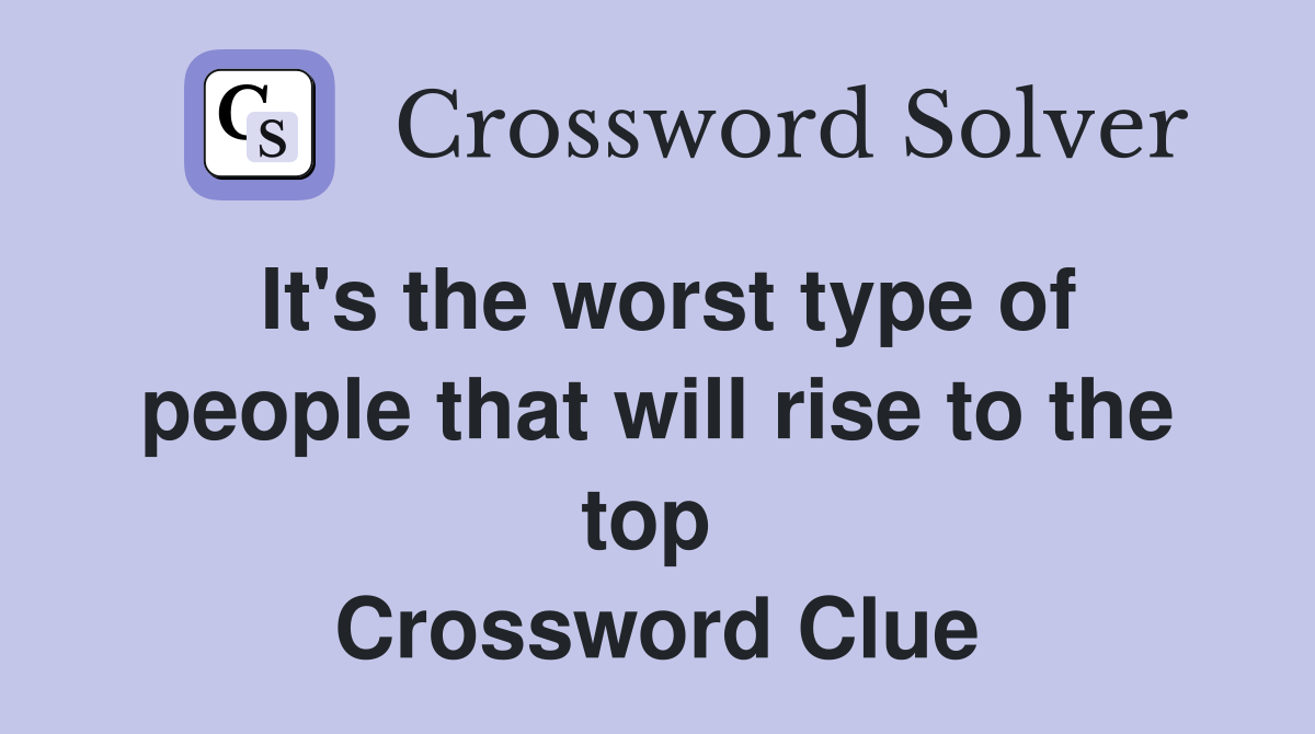 It's the worst type of people that will rise to the top  Crossword Clue