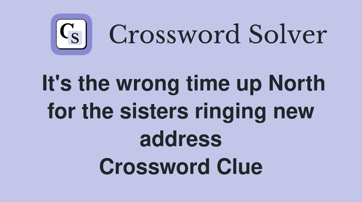 It's the wrong time up North for the sisters ringing new address Crossword Clue