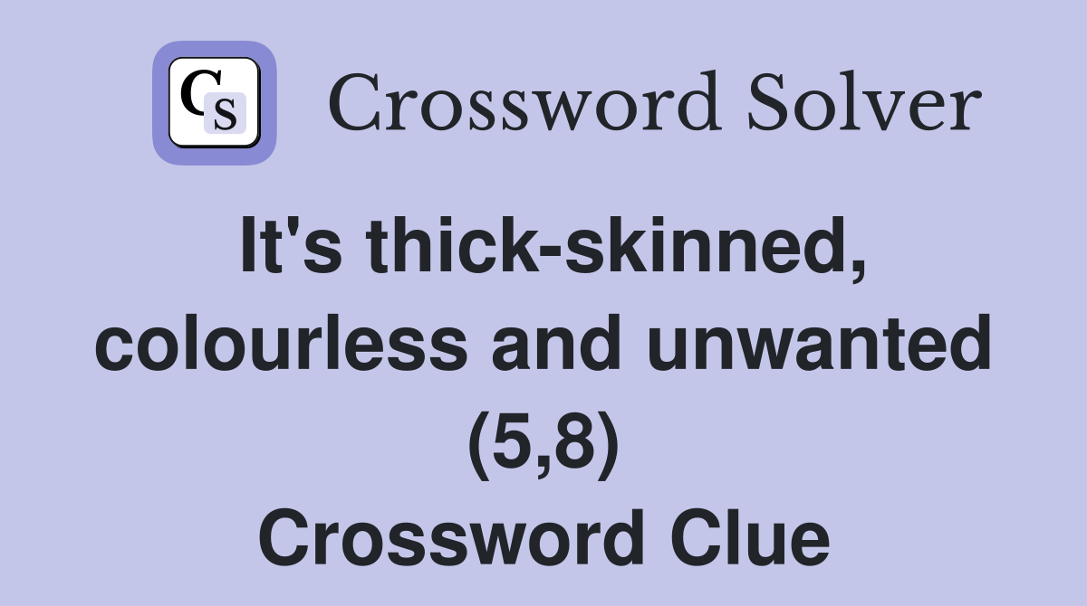 It's thick-skinned, colourless and unwanted (5,8) Crossword Clue