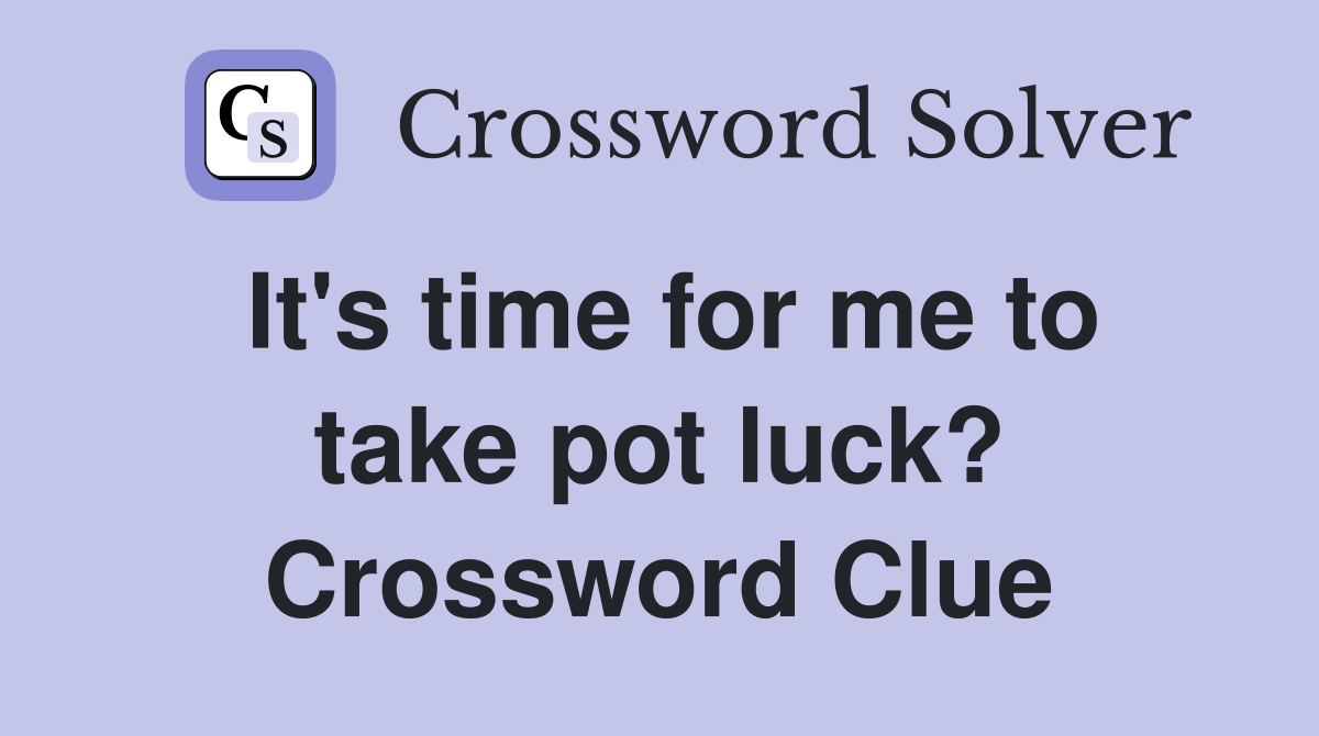 It's time for me to take pot luck? Crossword Clue