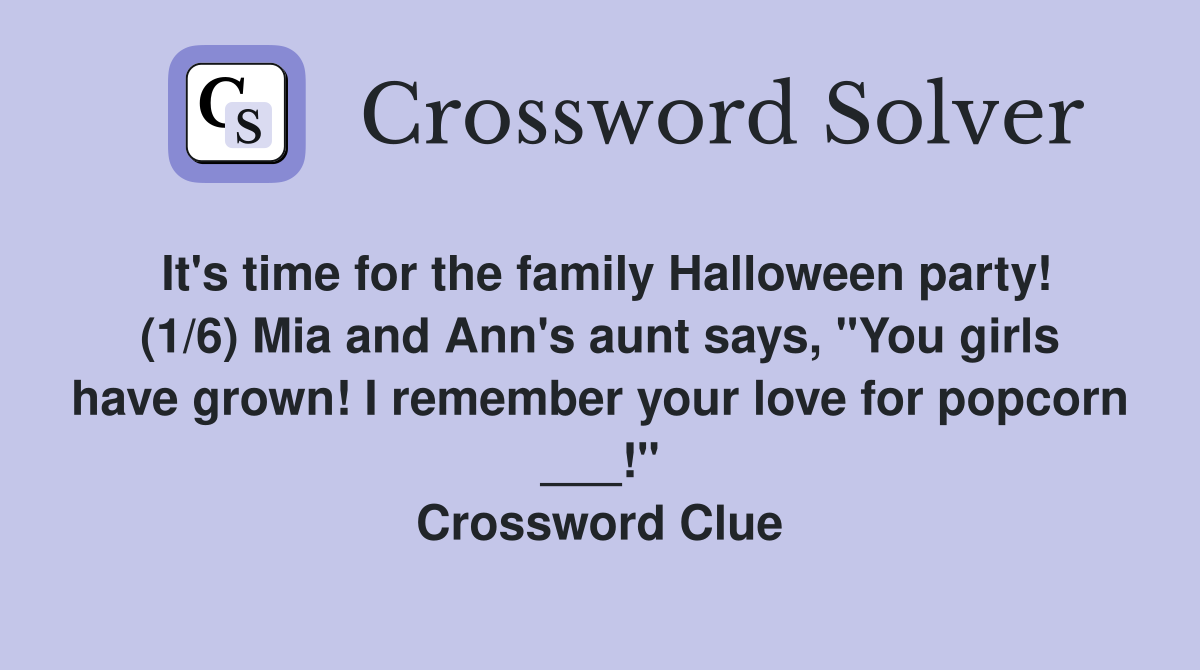 It's time for the family Halloween party! (1/6) Mia and Ann's aunt says, "You girls have grown! I remember your love for popcorn ___!" Crossword Clue