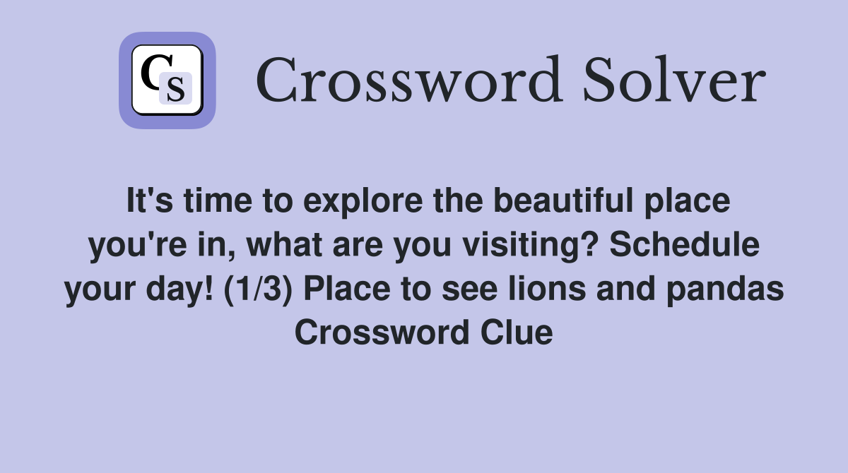 It's time to explore the beautiful place you're in, what are you visiting? Schedule your day! (1/3) Place to see lions and pandas Crossword Clue