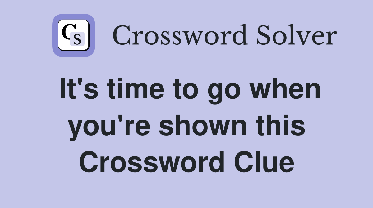 It's time to go when you're shown this Crossword Clue