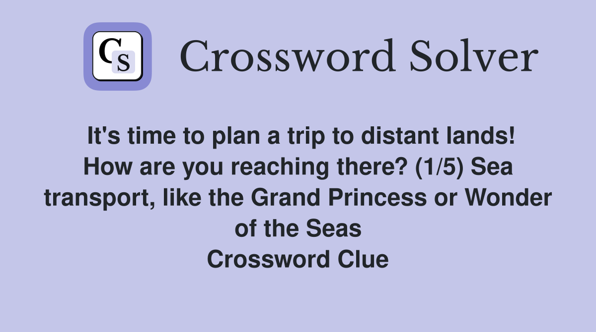 It's time to plan a trip to distant lands! How are you reaching there? (1/5) Sea transport, like the Grand Princess or Wonder of the Seas Crossword Clue