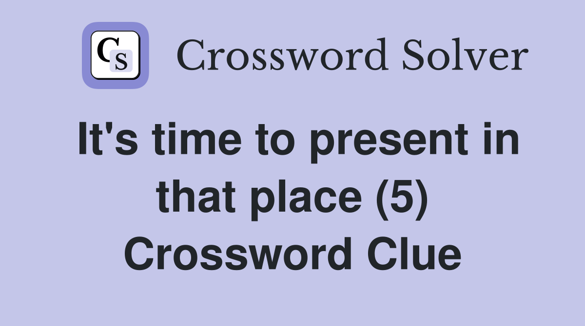 It's time to present in that place (5) Crossword Clue