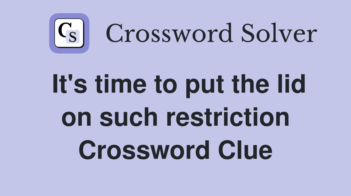 It's time to put the lid on such restriction Crossword Clue