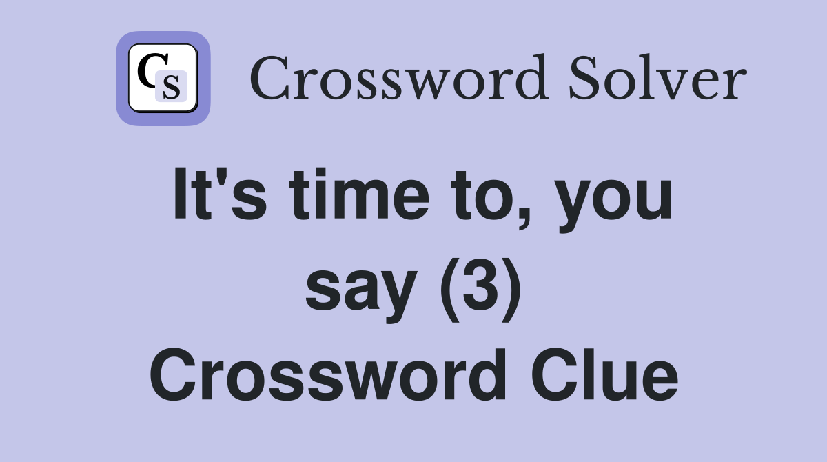 It's time to, you say (3) Crossword Clue